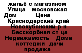 жильё с магазином › Улица ­ московская › Дом ­ 127 › Цена ­ 300 000 - Краснодарский край, Новокубанский р-н, Бесскорбная ст-ца Недвижимость » Дома, коттеджи, дачи продажа   